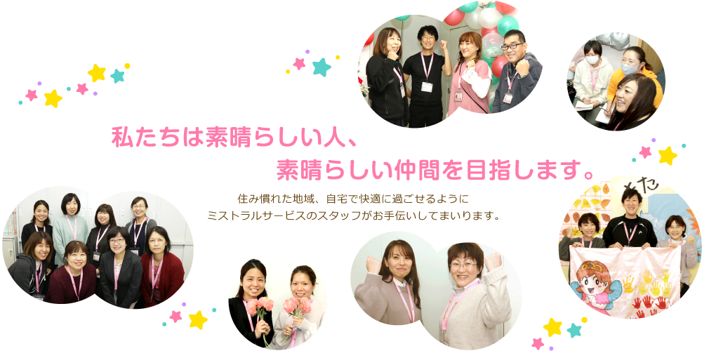 私たちは素晴らしい人、素晴らしい仲間を目指します。住み慣れた地域、自宅で快適に過ごせるようにミストラルサービスのスタッフがお手伝いしてまいります。